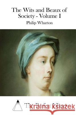 The Wits and Beaux of Society - Volume I Philip Wharton The Perfect Library 9781514618721