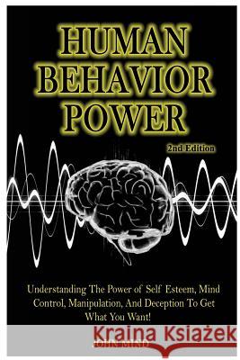 Human Behavior Power!: Understanding the Power of Self Esteem, Mind Control, Manipulation, and Deception to Get What You Want! John Mind 9781514618844 Createspace