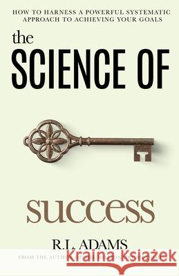 The Science of Success: How to Harness a Powerful, Systematic Approach to Achieving Your Goals R. L. Adams 9781514622988 Createspace Independent Publishing Platform