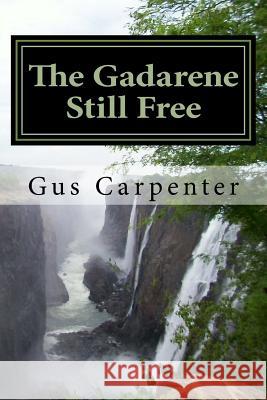 The Gadarene Still Free: Like the man from Gadara, we too have lived among the captives with no one to deliver us, until Jesus reveals Himself Carpenter, Gus 9781514625286