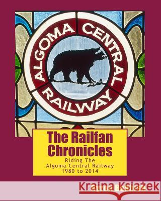 The Railfan Chronicles, Riding The Algoma Central Railway, 1980 to 2014 Babbish, Byron 9781514628669