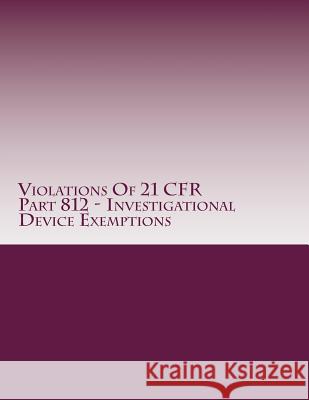 Violations Of 21 CFR Part 812 - Investigational Device Exemptions: Warning Letters Issued by U.S. Food and Drug Administration Chang, C. 9781514628997 Createspace