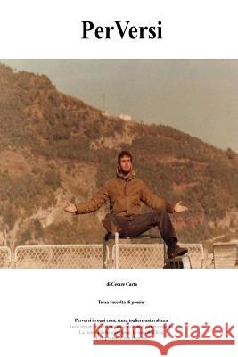 PerVersi: Terza raccolta di poesie. Perversi in ogni cosa, senza togliere naturalezza. Versi uguali ma diversi, un operazione a Carta CC, Cesare 9781514631812 Createspace Independent Publishing Platform
