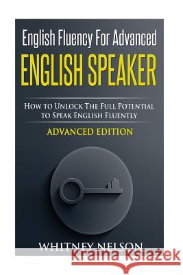 English Fluency For Advanced English Speaker: How To Unlock The Full Potential To Speak English Fluently Nelson, Whitney 9781514632284 Createspace