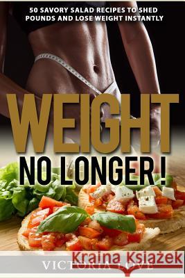 Weight No Longer!: 50 Savory Salad Recipes To Shed Pounds and Lose Weight Instantly Love, Victoria 9781514633229
