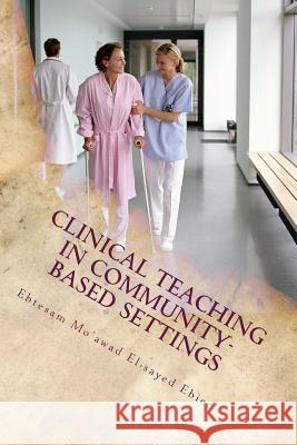 Clinical teaching in community- based settings: A practical guide for nurse educators El-Sayed Ebied, Ebtesam Mo 9781514634400 Createspace