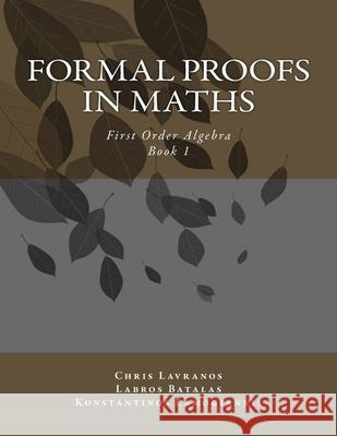 Formal Proofs in Maths: Book 1 First Order Algebra Labros Asterios Batalas Konstantinos Odysseas Lamogiannis Chris Nikolas Lavranos 9781514634448 Createspace Independent Publishing Platform