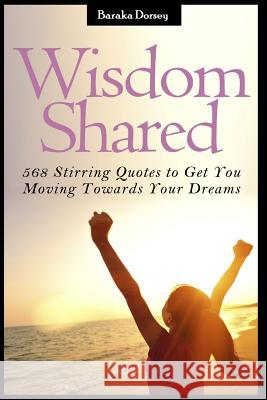 Wisdom Shared: 568 Stirring Quotes to Get You Moving Towards Your Dreams Baraka Dorsey 9781514634943 Createspace