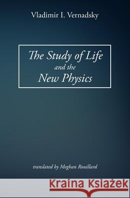 The Study of Life and the New Physics Vladimir I. Vernadsky Meghan Rouillard 9781514637104