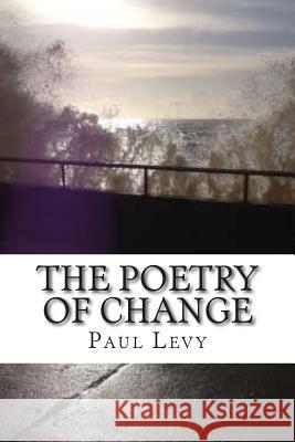 The Poetry of Change: An anthology of poems exploring the light and shadow side of change Levy, Paul 9781514647110