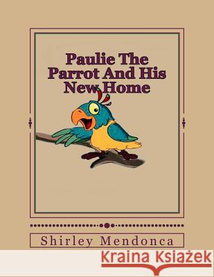 Paulie The Parrot And His New Home Shirley Mendonca Shirley Mendonca 9781514648827 Createspace Independent Publishing Platform