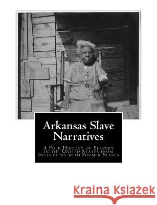 Arkansas Slave Narratives: A Folk History of Slavery in the United States from Interviews with Former Slaves Federal Writers' Project Works Progress Administration 9781514650332