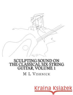 Sculpting Sound on the Classical Six-String Guitar, Volume 1: A Survey of Extended Techniques with Appended Studies in New Morphological Notation Dr M. L. Vishnick 9781514651155 Createspace