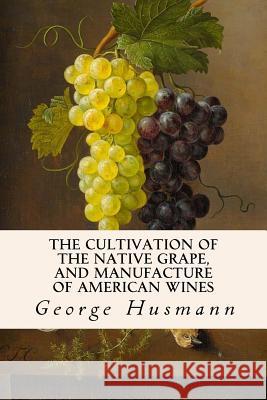 The Cultivation of The Native Grape, and Manufacture of American Wines Husmann, George 9781514652367 Createspace Independent Publishing Platform