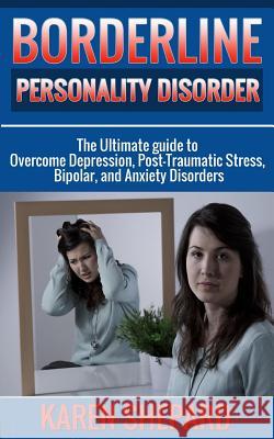 Borderline Personality Disorder: : The Ultimate guide to Overcome Depression, Post Traumatic Stress, Bipolar, and Anxiety Disorders Shepard, Karen 9781514653425 Createspace