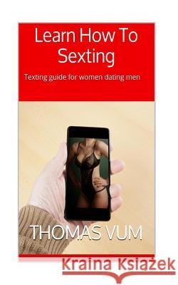 Learn How To Sexting: Texting guide for women dating men Vum, Thomas 9781514653579 Createspace