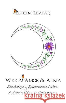 Wicca! Amor & Alma: Enseñanzas y Experiencias Sobre el Amor, la Vida y la Magia Blanca Leafar, Elhoim 9781514657805 Createspace