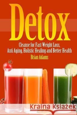 Detox: Cleanse for Fast Weight Loss, Anti Aging, Holistic Healing, and Better Health Brian Adams 9781514665121