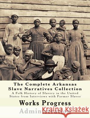 The WPA Arkansas Slave Narratives Collection: A Folk History of Slavery in the United States from Interviews with Former Slaves (Parts 1 & 2) Project, Federal Writers 9781514666463