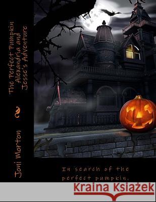 The Perfect Pumpkin Alexandria and Jesse's Adventure Happy Halloween!: In search of the perfect pumpkin. Morton, Joni 9781514669976 Createspace