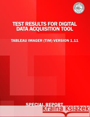 Test Results for Digital Data Acquisition Tool: Tableau Imager (TIM) Version 1.11 Justice, U. S. Department of 9781514671573 Createspace