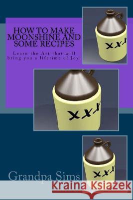 How to Make Moonshine and Some Recipes: Learn the Art that will bring you a lifetime of Joy! Sims, Grandpa 9781514672105