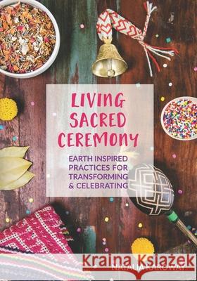 Living Sacred Ceremony: Earth Inspired Practices For Transforming & Celebrating Karoway, Natalia 9781514675342