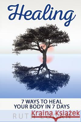 Healing: 7 Ways To Heal Your Body In 7 Days (With Only Your Mind) Logan, Ruth 9781514675984 Createspace