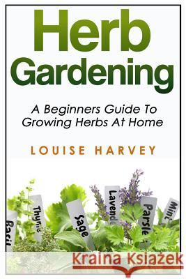 Herb Gardening: A Beginners Guide To Growing Herbs At Home Harvey, Louise 9781514676899 Createspace