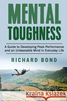 Mental Toughness: A Guide to Developing Peak Performance and an Unbeatable Mind in Everyday Life Richard Bond 9781514677773 Createspace