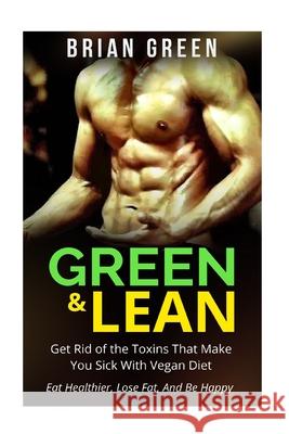 Vegan: Get Rid of The Toxins That Make You Sick with Vegan Diet: Eat Healthier, Lose Fat, And Be Happy Brian Green 9781514682524