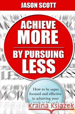 Achieve More by Pursuing Less MR Jason Scott 9781514686614 Createspace