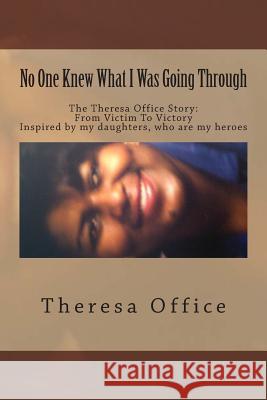 No One Knew What I Was Going Through: The Theresa Office Story: From Victim To Victory Office, Theresa 9781514694473