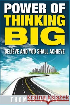 Power Of Thinking Big: Believe and You Shall Achieve Abreu, Thomas 9781514694824 Createspace