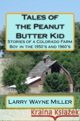 Tales of the Peanut Butter Kid: Stories of a Colorado Farm Boy in the 1950's and 1960's MR Larry Wayne Miller 9781514695173 Createspace