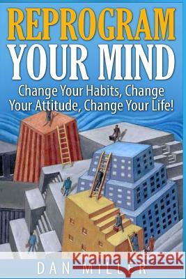 Reprogram Your Mind: Change Your Habits, Change Your Attitude, Change Your Life! Dan Miller 9781514697962 Createspace