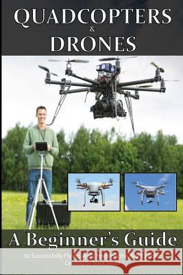 Quadcopters and Drones: A Beginner's Guide to Successfully Flying and Choosing the Right Drone Mark D. Smith 9781514708422 Createspace
