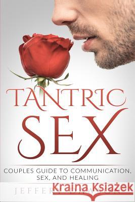 Tantric Sex: Couples Guide: Communication, Sex And Healing Jeffery Dawson 9781514710357