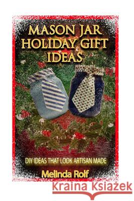 Mason Jar Holiday Gift Ideas: DIY Ideas That Look Artisan Made Melinda Rolf 9781514711101 Createspace