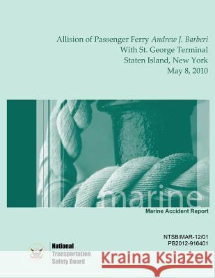 Marine Accident Report Allision of Passenger Ferry Andrew J. Barberi With St. George Terminal, Staten Island, New York May 8, 2010 Safety Board, National Transportation 9781514711125 Createspace