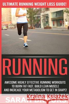 Running - Sarah Brooks: Ultimate Running Weight Loss Guide! Awesome Highly Effective Running Workouts To Burn Fat Fast, Build Lean Muscle And Brooks, Sarah 9781514712832 Createspace