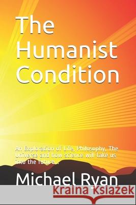 The Humanist Condition: An Exploration of Life, Philosophy, The Universe and how science will take us into the future... Michael Ryan 9781514716847 Createspace Independent Publishing Platform