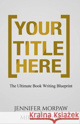 Your Title Here: The Ultimate Book Writing Blueprint Jennifer Morpaw Mike Schryer 9781514721698 Createspace
