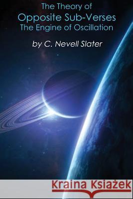 The Theory of Opposite Sub-Verses: The Engine of Oscillation; via opposite catalysts, hot & cold, in the Big Bang & compression into a black hole, cat Slater, C. Nevell 9781514722084 Createspace