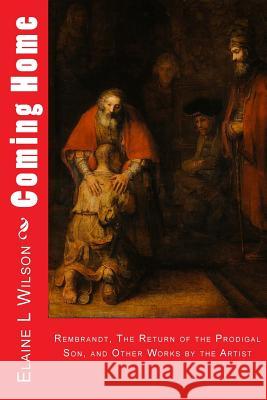 Coming Home: Rembrandt van Rijn, The Return of the Prodigal Son, and Images of Christ Wilson, Elaine L. 9781514722626 Createspace