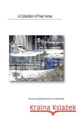 A Collection Of Free Verse: Poems and Reflections by Ari Lahdekorpi MacKay, Alastair 9781514724194 Createspace