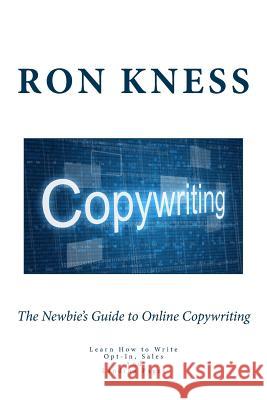 The Newbie's Guide to Online Copywriting: Learn How to Write Opt-In, Sales and Landing Pages Ron Kness 9781514727744 Createspace