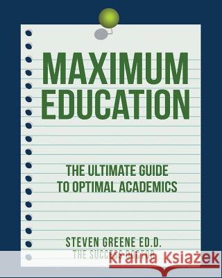 Maximum Education: The Ultimate Guide to Academic Success Steven Green 9781514729274 Createspace