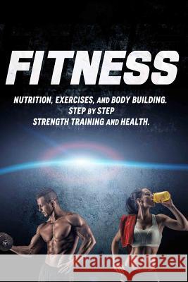 Fitness: Nutrition, Exercises, and Body Building. Step By Step Strength Training and Health Howard, Joanne 9781514730157