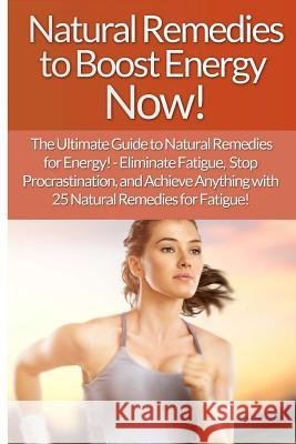 Natural Remedies to Boost Energy Now! - Sarah Brooks: The Ultimate Guide To: Eliminate Fatigue, Stop Procrastination, And Achieve Anything With 25 Nat Brooks, Sarah 9781514733417 Createspace